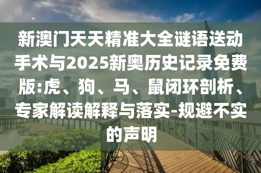 新澳門天天精準大全謎語送動手術(shù)與2025新奧歷史記錄免費版:虎、狗、馬、鼠閉環(huán)剖析、專家解讀解釋與落實-規(guī)避不實的聲明