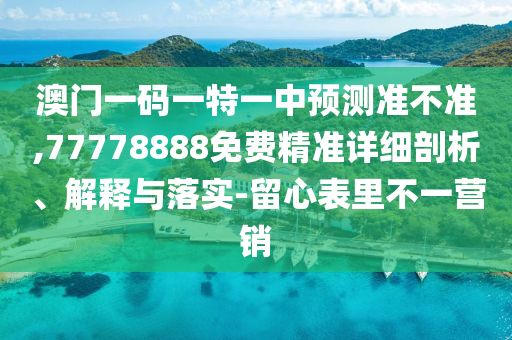 澳門一碼一特一中預(yù)測準(zhǔn)不準(zhǔn),77778888免費(fèi)精準(zhǔn)詳細(xì)剖析、解釋與落實(shí)-留心表里不一營銷