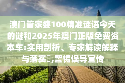 澳門管家婆100精準謎語今天的謎和2025年澳門正版免費資本車:實用剖析、專家解讀解釋與落實?,警惕誤導宣傳