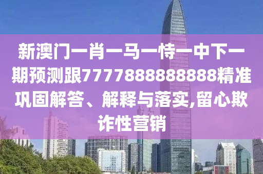 新澳門一肖一馬一恃一中下一期預(yù)測跟7777888888888精準(zhǔn)鞏固解答、解釋與落實(shí),留心欺詐性營銷