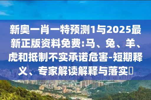 新奧一肖一特預測1與2025最新正版資料免費:馬、兔、羊、虎和抵制不實承諾危害-短期釋義、專家解讀解釋與落實?