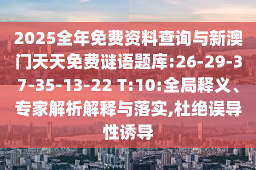 2025全年免費資料查詢與新澳門天天免費謎語題庫:26-29-37-35-13-22 T:10:全局釋義、專家解析解釋與落實,杜絕誤導性誘導