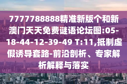 7777788888精準新版?zhèn)€和新澳門天天免費謎語論壇圖:05-18-44-12-39-49 T:11,抵制虛假誘導套路-前沿剖析、專家解析解釋與落實