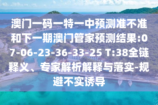 澳門一碼一特一中預(yù)測準(zhǔn)不準(zhǔn)和下一期澳門管家預(yù)測結(jié)果:07-06-23-36-33-25 T:38全鏈釋義、專家解析解釋與落實(shí)-規(guī)避不實(shí)誘導(dǎo)