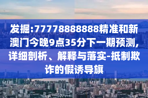 發(fā)掘:77778888888精準(zhǔn)和新澳門今晚9點35分下一期預(yù)測,詳細(xì)剖析、解釋與落實-抵制欺詐的假誘導(dǎo)旗