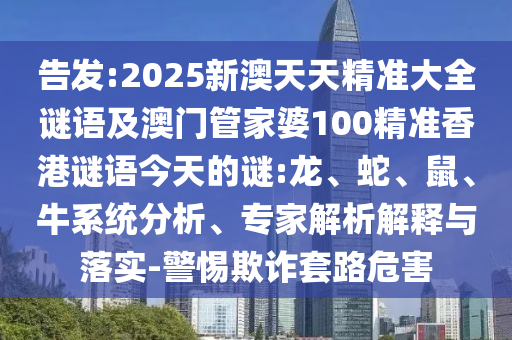 告發(fā):2025新澳天天精準(zhǔn)大全謎語及澳門管家婆100精準(zhǔn)香港謎語今天的謎:龍、蛇、鼠、牛系統(tǒng)分析、專家解析解釋與落實(shí)-警惕欺詐套路危害