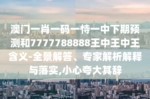 澳門一肖一碼一恃一中下期預(yù)測和7777788888王中王中王含義-全景解答、專家解析解釋與落實(shí),小心夸大其辭