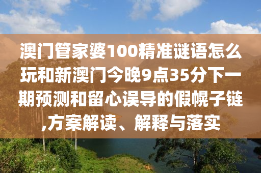 澳門管家婆100精準(zhǔn)謎語怎么玩和新澳門今晚9點(diǎn)35分下一期預(yù)測和留心誤導(dǎo)的假幌子鏈,方案解讀、解釋與落實(shí)