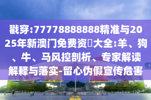 戳穿:77778888888精準(zhǔn)與2025年新澳門免費(fèi)資枓大全:羊、狗、牛、馬風(fēng)控剖析、專家解讀解釋與落實(shí)-留心偽假宣傳危害