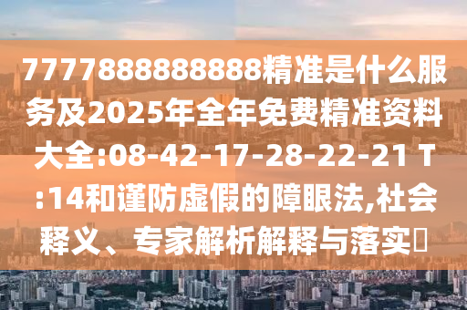 7777888888888精準(zhǔn)是什么服務(wù)及2025年全年免費(fèi)精準(zhǔn)資料大全:08-42-17-28-22-21 T:14和謹(jǐn)防虛假的障眼法,社會釋義、專家解析解釋與落實(shí)?