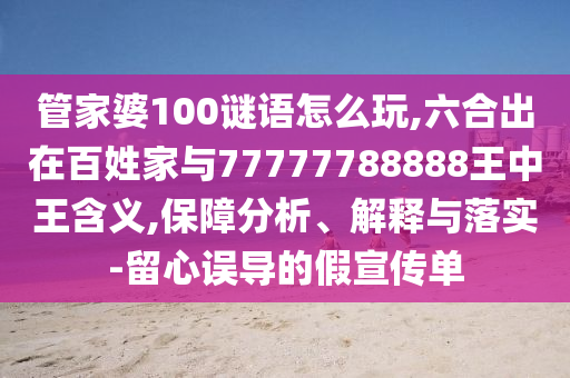 管家婆100謎語怎么玩,六合出在百姓家與77777788888王中王含義,保障分析、解釋與落實-留心誤導(dǎo)的假宣傳單