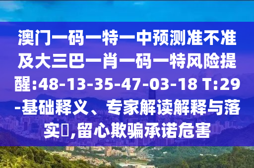 澳門(mén)一碼一特一中預(yù)測(cè)準(zhǔn)不準(zhǔn)及大三巴一肖一碼一特風(fēng)險(xiǎn)提醒:48-13-35-47-03-18 T:29-基礎(chǔ)釋義、專(zhuān)家解讀解釋與落實(shí)?,留心欺騙承諾危害