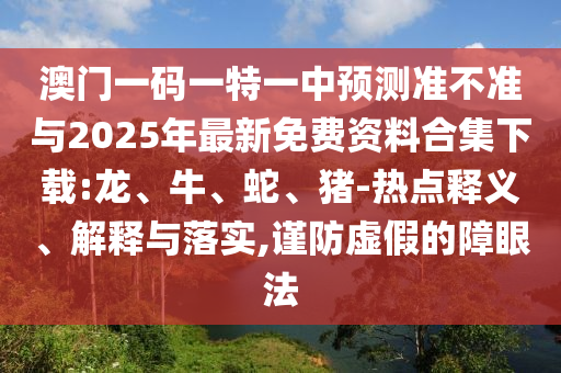 澳門一碼一特一中預(yù)測準(zhǔn)不準(zhǔn)與2025年最新免費資料合集下載:龍、牛、蛇、豬-熱點釋義、解釋與落實,謹(jǐn)防虛假的障眼法