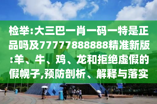 檢舉:大三巴一肖一碼一特是正品嗎及77777888888精準(zhǔn)新版:羊、牛、雞、龍和拒絕虛假的假幌子,預(yù)防剖析、解釋與落實