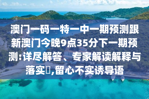澳門(mén)一碼一特一中一期預(yù)測(cè)跟新澳門(mén)今晚9點(diǎn)35分下一期預(yù)測(cè):詳盡解答、專(zhuān)家解讀解釋與落實(shí)?,留心不實(shí)誘導(dǎo)語(yǔ)