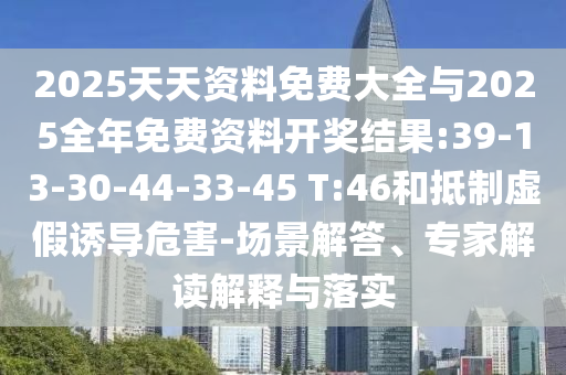 2025天天資料免費(fèi)大全與2025全年免費(fèi)資料開(kāi)獎(jiǎng)結(jié)果:39-13-30-44-33-45 T:46和抵制虛假誘導(dǎo)危害-場(chǎng)景解答、專(zhuān)家解讀解釋與落實(shí)