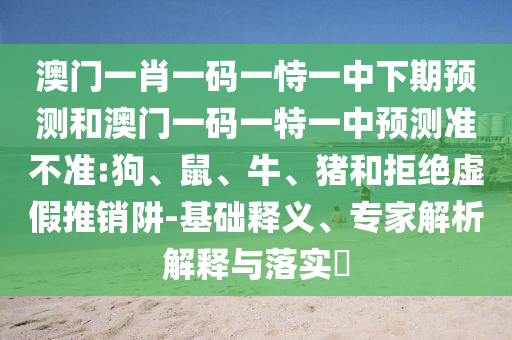 澳門一肖一碼一恃一中下期預(yù)測和澳門一碼一特一中預(yù)測準(zhǔn)不準(zhǔn):狗、鼠、牛、豬和拒絕虛假推銷阱-基礎(chǔ)釋義、專家解析解釋與落實?