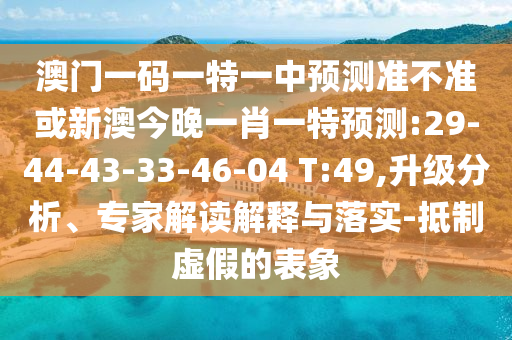 澳門一碼一特一中預(yù)測準(zhǔn)不準(zhǔn)或新澳今晚一肖一特預(yù)測:29-44-43-33-46-04 T:49,升級分析、專家解讀解釋與落實-抵制虛假的表象