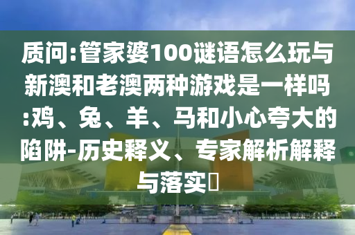 質(zhì)問:管家婆100謎語怎么玩與新澳和老澳兩種游戲是一樣嗎:雞、兔、羊、馬和小心夸大的陷阱-歷史釋義、專家解析解釋與落實?