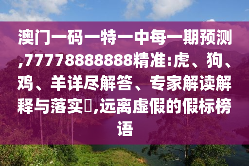 澳門一碼一特一中每一期預(yù)測(cè),77778888888精準(zhǔn):虎、狗、雞、羊詳盡解答、專家解讀解釋與落實(shí)?,遠(yuǎn)離虛假的假標(biāo)榜語