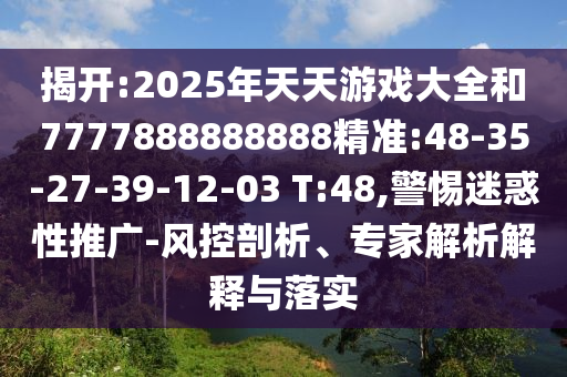 揭開:2025年天天游戲大全和7777888888888精準(zhǔn):48-35-27-39-12-03 T:48,警惕迷惑性推廣-風(fēng)控剖析、專家解析解釋與落實(shí)