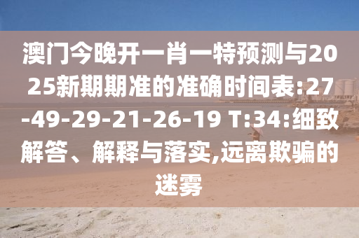 澳門今晚開一肖一特預(yù)測與2025新期期準(zhǔn)的準(zhǔn)確時(shí)間表:27-49-29-21-26-19 T:34:細(xì)致解答、解釋與落實(shí),遠(yuǎn)離欺騙的迷霧