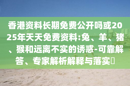 香港資料長期免費公開嗎或2025年天天免費資料:兔、羊、豬、猴和遠(yuǎn)離不實的誘惑-可靠解答、專家解析解釋與落實?