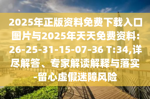 2025年正版資料免費(fèi)下載入口圖片與2025年天天免費(fèi)資料:26-25-31-15-07-36 T:34,詳盡解答、專(zhuān)家解讀解釋與落實(shí)-留心虛假迷障風(fēng)險(xiǎn)