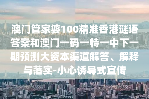 澳門管家婆100精準(zhǔn)香港謎語答案和澳門一碼一特一中下一期預(yù)測大資本渠道解答、解釋與落實(shí)-小心誘導(dǎo)式宣傳
