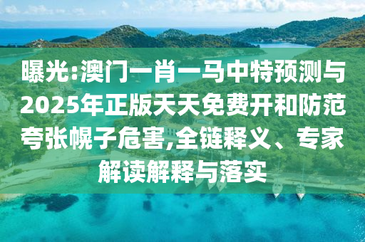 曝光:澳門(mén)一肖一馬中特預(yù)測(cè)與2025年正版天天免費(fèi)開(kāi)和防范夸張幌子危害,全鏈釋義、專(zhuān)家解讀解釋與落實(shí)