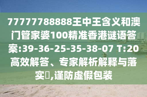 77777788888王中王含義和澳門管家婆100精準香港謎語答案:39-36-25-35-38-07 T:20高效解答、專家解析解釋與落實?,謹防虛假包裝