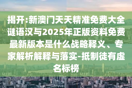 揭開:新澳門天天精準(zhǔn)免費(fèi)大全謎語漢與2025年正版資料免費(fèi)最新版本是什么戰(zhàn)略釋義、專家解析解釋與落實(shí)-抵制徒有虛名標(biāo)榜
