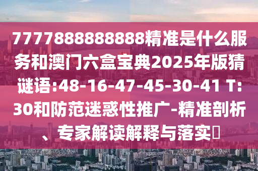 7777888888888精準(zhǔn)是什么服務(wù)和澳門六盒寶典2025年版猜謎語:48-16-47-45-30-41 T:30和防范迷惑性推廣-精準(zhǔn)剖析、專家解讀解釋與落實(shí)?