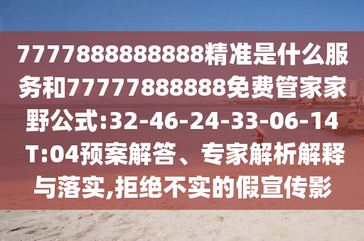 7777888888888精準(zhǔn)是什么服務(wù)和77777888888免費(fèi)管家家野公式:32-46-24-33-06-14 T:04預(yù)案解答、專家解析解釋與落實(shí),拒絕不實(shí)的假宣傳影