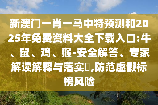 新澳門一肖一馬中特預(yù)測(cè)和2025年免費(fèi)資料大全下載入口:牛、鼠、雞、猴-安全解答、專家解讀解釋與落實(shí)?,防范虛假標(biāo)榜風(fēng)險(xiǎn)