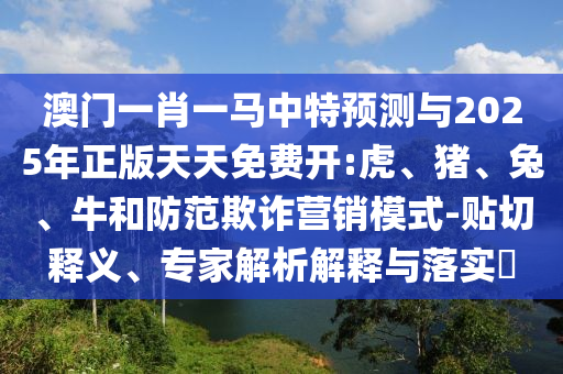 澳門一肖一馬中特預(yù)測(cè)與2025年正版天天免費(fèi)開:虎、豬、兔、牛和防范欺詐營(yíng)銷模式-貼切釋義、專家解析解釋與落實(shí)?