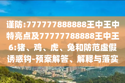謹(jǐn)防:777777888888王中王中特亮點(diǎn)及77777788888王中王6:豬、雞、虎、兔和防范虛假誘惑鉤-預(yù)案解答、解釋與落實(shí)