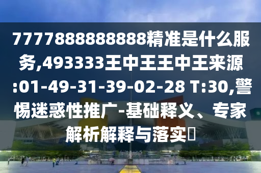 7777888888888精準(zhǔn)是什么服務(wù),493333王中王王中王來源:01-49-31-39-02-28 T:30,警惕迷惑性推廣-基礎(chǔ)釋義、專家解析解釋與落實(shí)?