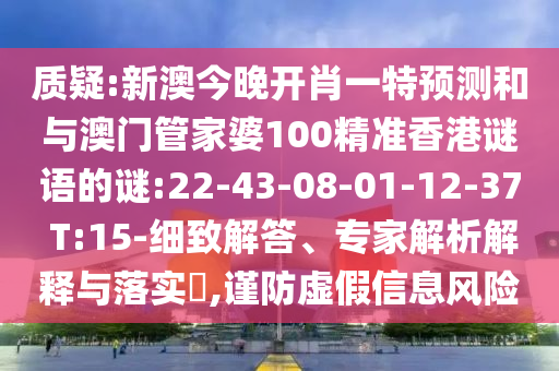 質(zhì)疑:新澳今晚開肖一特預(yù)測和與澳門管家婆100精準(zhǔn)香港謎語的謎:22-43-08-01-12-37 T:15-細(xì)致解答、專家解析解釋與落實(shí)?,謹(jǐn)防虛假信息風(fēng)險(xiǎn)