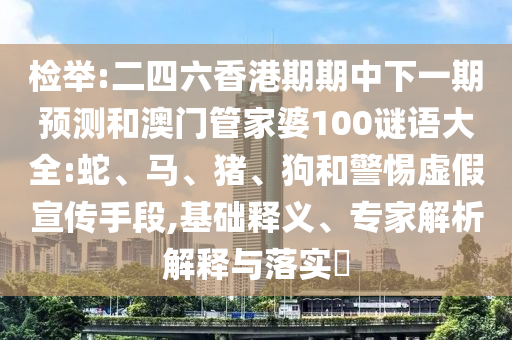 檢舉:二四六香港期期中下一期預測和澳門管家婆100謎語大全:蛇、馬、豬、狗和警惕虛假宣傳手段,基礎釋義、專家解析解釋與落實?