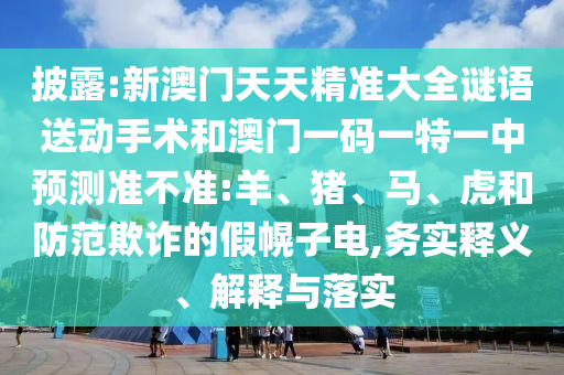 披露:新澳門天天精準(zhǔn)大全謎語送動手術(shù)和澳門一碼一特一中預(yù)測準(zhǔn)不準(zhǔn):羊、豬、馬、虎和防范欺詐的假幌子電,務(wù)實(shí)釋義、解釋與落實(shí)