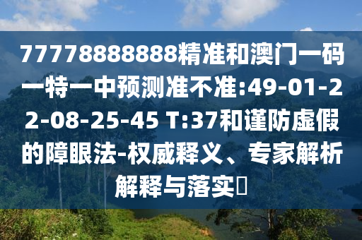 77778888888精準(zhǔn)和澳門一碼一特一中預(yù)測(cè)準(zhǔn)不準(zhǔn):49-01-22-08-25-45 T:37和謹(jǐn)防虛假的障眼法-權(quán)威釋義、專家解析解釋與落實(shí)?