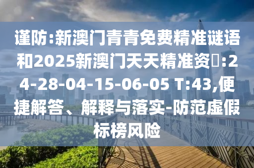 謹(jǐn)防:新澳門青青免費(fèi)精準(zhǔn)謎語和2025新澳門天天精準(zhǔn)資枓:24-28-04-15-06-05 T:43,便捷解答、解釋與落實(shí)-防范虛假標(biāo)榜風(fēng)險(xiǎn)