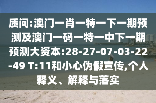 質(zhì)問:澳門一肖一特一下一期預測及澳門一碼一特一中下一期預測大資本:28-27-07-03-22-49 T:11和小心偽假宣傳,個人釋義、解釋與落實