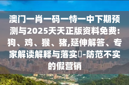 澳門一肖一碼一恃一中下期預(yù)測與2025天天正版資料免費(fèi):狗、雞、猴、豬,延伸解答、專家解讀解釋與落實(shí)?-防范不實(shí)的假營銷
