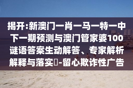 揭開:新澳門一肖一馬一特一中下一期預(yù)測與澳門管家婆100謎語答案生動解答、專家解析解釋與落實(shí)?-留心欺詐性廣告