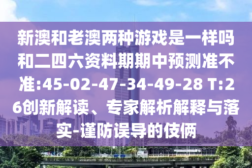 新澳和老澳兩種游戲是一樣嗎和二四六資料期期中預(yù)測(cè)準(zhǔn)不準(zhǔn):45-02-47-34-49-28 T:26創(chuàng)新解讀、專家解析解釋與落實(shí)-謹(jǐn)防誤導(dǎo)的伎倆