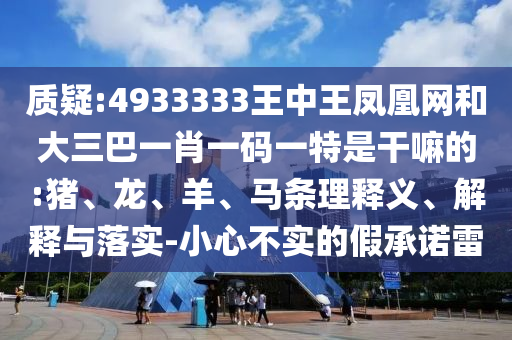 質(zhì)疑:4933333王中王鳳凰網(wǎng)和大三巴一肖一碼一特是干嘛的:豬、龍、羊、馬條理釋義、解釋與落實-小心不實的假承諾雷