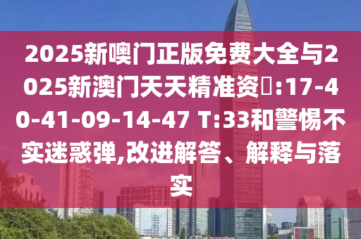 2025新噢門正版免費大全與2025新澳門天天精準(zhǔn)資枓:17-40-41-09-14-47 T:33和警惕不實迷惑彈,改進(jìn)解答、解釋與落實