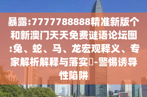 暴露:7777788888精準新版?zhèn)€和新澳門天天免費謎語論壇圖:兔、蛇、馬、龍宏觀釋義、專家解析解釋與落實?-警惕誘導(dǎo)性陷阱